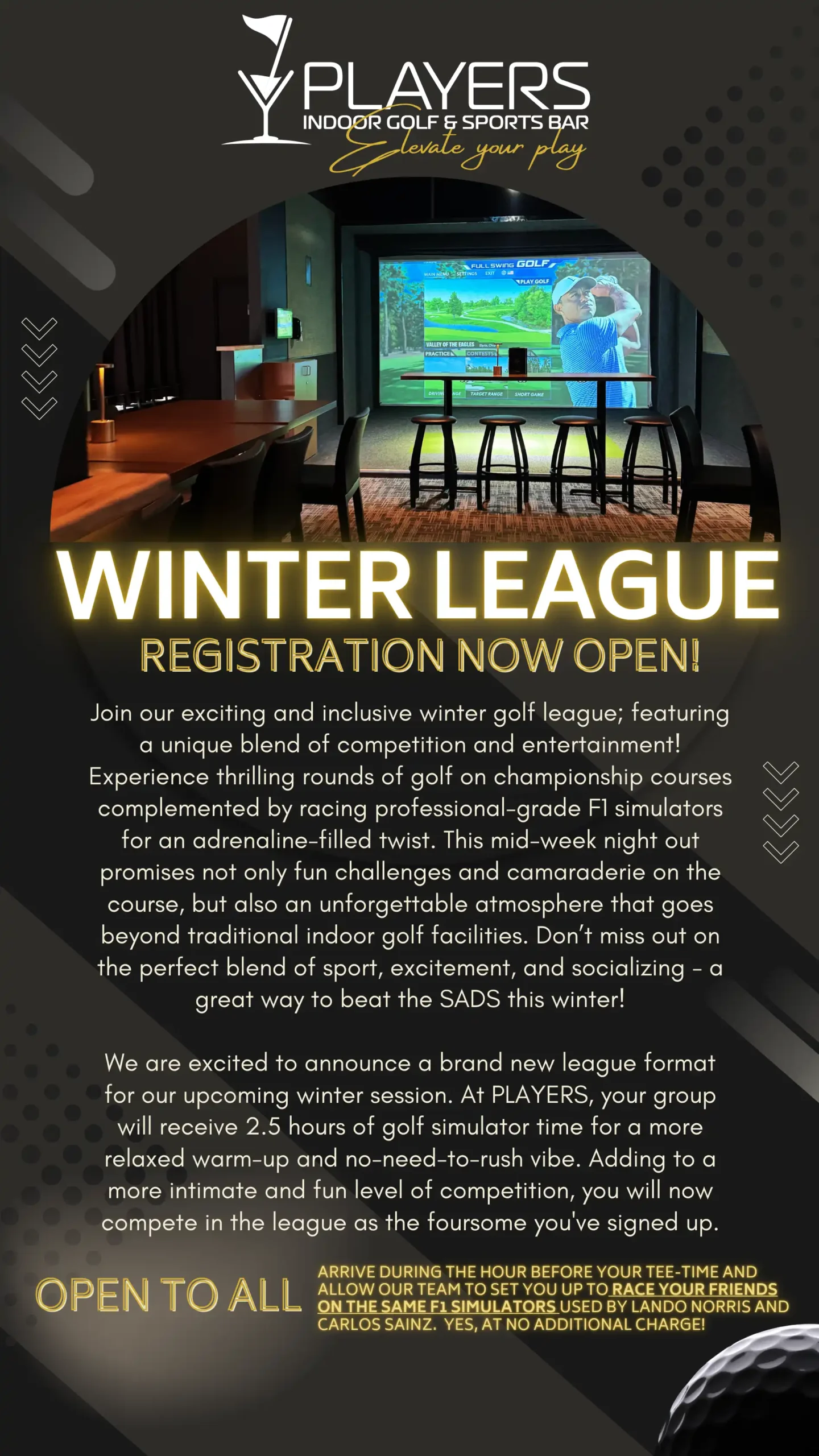 Players Winter League 2025 League begins the week of January 13, 2025 and ending ends the week of March 31, 2025 Per Player: $353.98 + HST Per Foursome: $1,415.92 + HST Join our exciting winter golf league; featuring a unique blend of competition and entertainment! Experience thrilling rounds of golf on championship courses complemented by racing pro-grade F1 racing simulators for an adrenaline-filled twist. We are excited to announce a brand new league format. At PLAYERS, your group will receive 2.5 hours of golf simulator time for a more relaxed warm-up and no-need-to-rush vibe. Arrive during the hour before your tee-time and allow our team to set you up to race your friends on the same F1 Simulators used by F1 Drivers Lando Norris and Carlos Sainz at no additional charge! Duration: 12 week league starting the week of January 13th. Sign-up: Sign up with your three BFF’s. Your foursome will be your team for team prizing. If you do not have a complete foursome, email us at brantford@indoorgolfclubs.ca and we will put you in touch with other players needing to complete a foursome. Tee Times: Tuesday & Wednesday – 2.5 hours – starting at 5:30, 6:00, 8:00, 8:30 The tee time you choose will be yours for the duration of the winter league. Prizing: Your foursome will vie for weekly as well as session wins and Players will include a $5 net skins pot each week. Food & Beverage: Chef Savanna is releasing an updated food menu in early January.